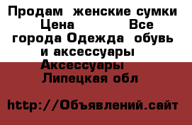 Продам  женские сумки › Цена ­ 1 000 - Все города Одежда, обувь и аксессуары » Аксессуары   . Липецкая обл.